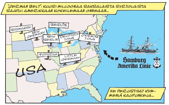 Sarjakuvan ruutu, jossa näkyy Yhdysvaltain karttaa itärannikolta. Merialueella on kuvattuna höyrylaiva, jonka alla fraktuurafontilla teksti hamburg amerika linie. Niistä osoittaa nuoli kohti kartalla näkyviä kylttejä Saksaan viittaavista nimistä, kuten Bismarck, New Germany, New Berlin ja Deutsch Town. Kertojalaatikoissa lukee German Belt: kuusi miljoonaa saksalaista siirtolaista saapui Amerikkaan kokeilemaan onneaan He perustivat kymmeniä kaupunkeja...