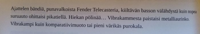 Valokuvassa kirjan sivulta lukee katkelma runosta: Ajattelen bändiä, punavalkoista Fender Telecasteria, kiiltävän basson välähdystä kuin nopea suruauto ohittaisi pikatiellä. Hiekan pölinää... Vibrakammesta paistaisi metalliaurinko. Vibrakampi kuin komparatiivimuoto tai pieni värikäs purokala.